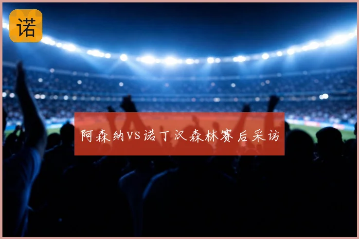 阿森纳vs诺丁汉森林赛后采访