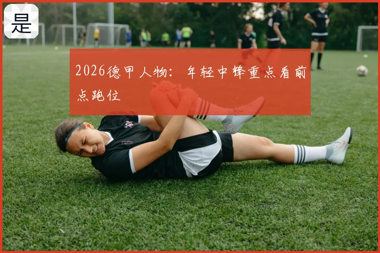 2026德甲人物:年轻中锋重点看前点跑位